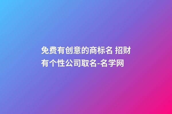 免费有创意的商标名 招财有个性公司取名-名学网-第1张-公司起名-玄机派